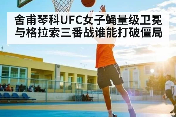 舍甫琴科UFC女子蝇量级卫冕与格拉索三番战谁能打破僵局 - leisu