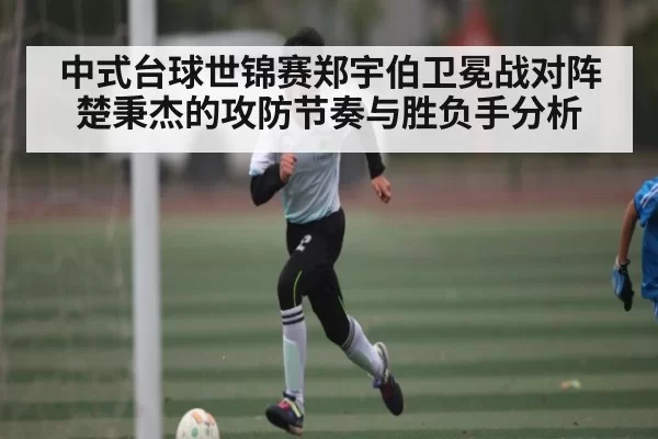 中式台球世锦赛郑宇伯卫冕战对阵楚秉杰的攻防节奏与胜负手分析 - leisu