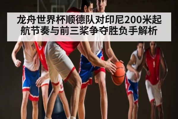 龙舟世界杯顺德队对印尼200米起航节奏与前三桨争夺胜负手解析 - leisu